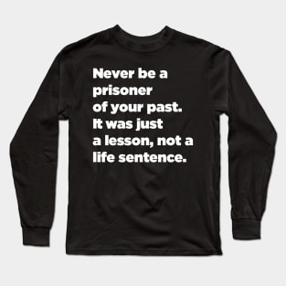 Never Be A Prisoner Of Your Past. It Was Just A Lesson, Not A Life Sentence. Long Sleeve T-Shirt